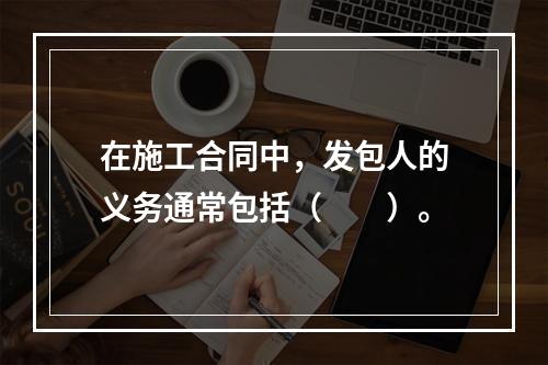 在施工合同中，发包人的义务通常包括（　　）。