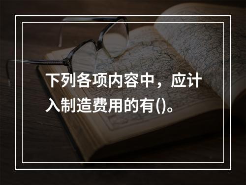 下列各项内容中，应计入制造费用的有()。