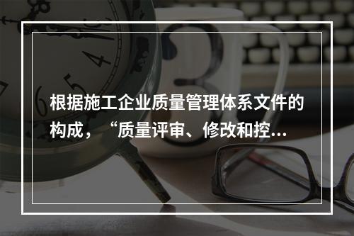 根据施工企业质量管理体系文件的构成，“质量评审、修改和控制