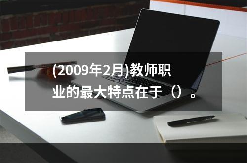 (2009年2月)教师职业的最大特点在于（）。