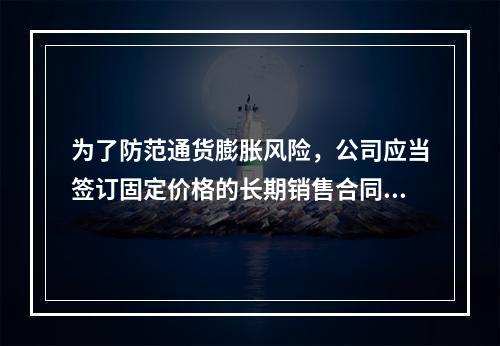 为了防范通货膨胀风险，公司应当签订固定价格的长期销售合同。(