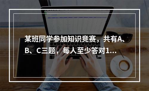 某班同学参加知识竞赛，共有A、B、C三题，每人至少答对1题。