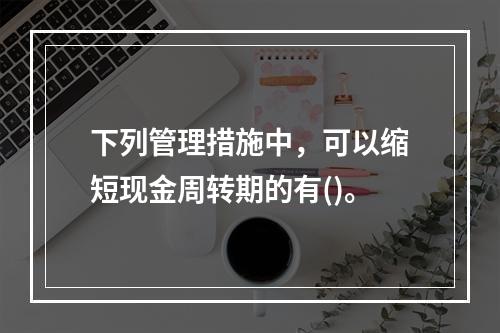 下列管理措施中，可以缩短现金周转期的有()。