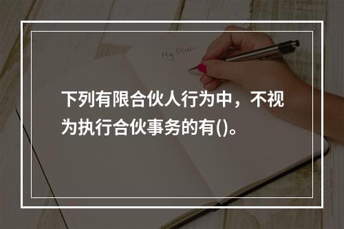 下列有限合伙人行为中，不视为执行合伙事务的有()。