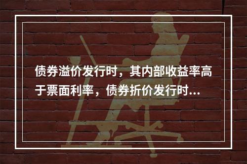 债券溢价发行时，其内部收益率高于票面利率，债券折价发行时，其