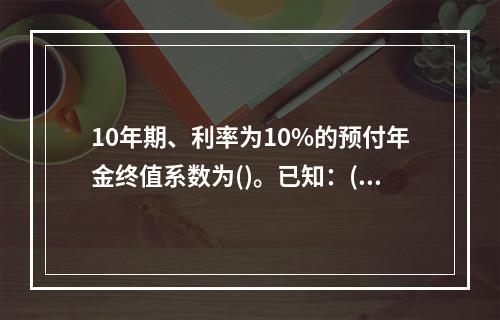 10年期、利率为10%的预付年金终值系数为()。已知：(F/