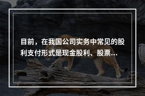 目前，在我国公司实务中常见的股利支付形式是现金股利、股票股利