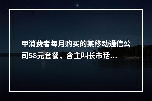 甲消费者每月购买的某移动通信公司58元套餐，含主叫长市话45