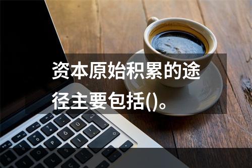 资本原始积累的途径主要包括()。