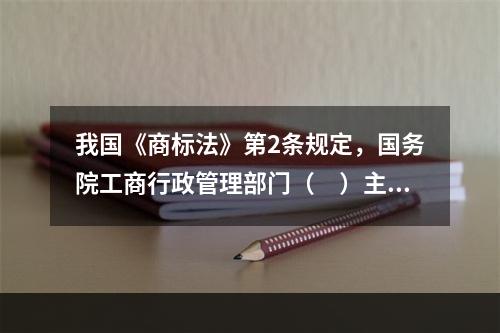 我国《商标法》第2条规定，国务院工商行政管理部门（　）主管全