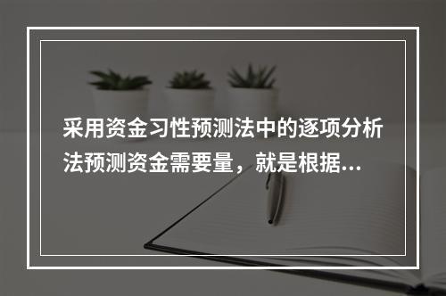 采用资金习性预测法中的逐项分析法预测资金需要量，就是根据历史