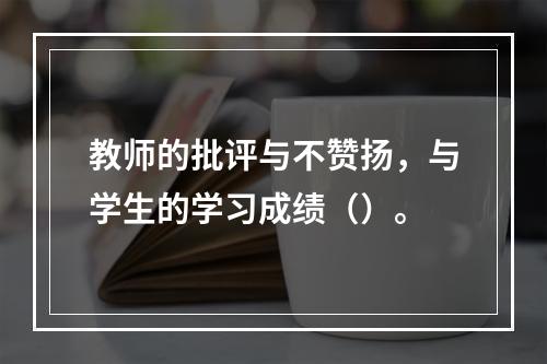 教师的批评与不赞扬，与学生的学习成绩（）。