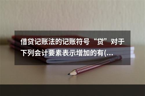 借贷记账法的记账符号“贷”对于下列会计要素表示增加的有( )