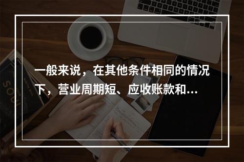 一般来说，在其他条件相同的情况下，营业周期短、应收账款和存货