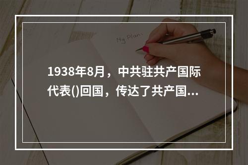 1938年8月，中共驻共产国际代表()回国，传达了共产国际的