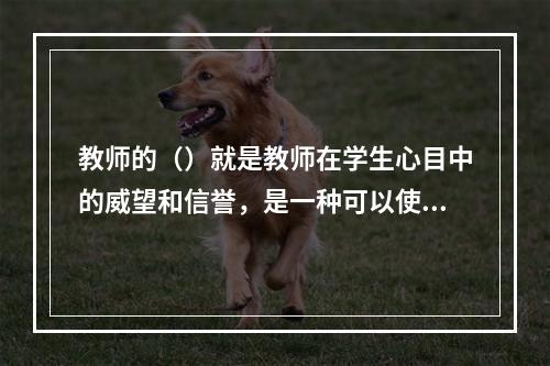 教师的（）就是教师在学生心目中的威望和信誉，是一种可以使教师