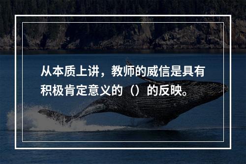 从本质上讲，教师的威信是具有积极肯定意义的（）的反映。