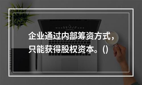 企业通过内部筹资方式，只能获得股权资本。()