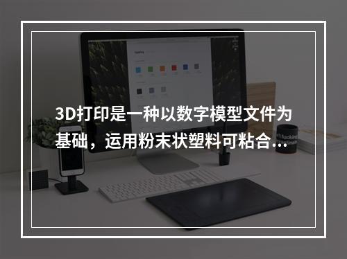 3D打印是一种以数字模型文件为基础，运用粉末状塑料可粘合材料