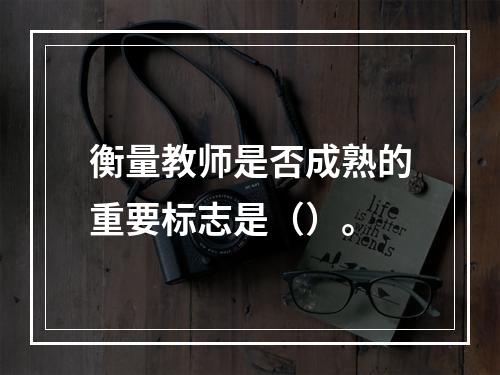 衡量教师是否成熟的重要标志是（）。