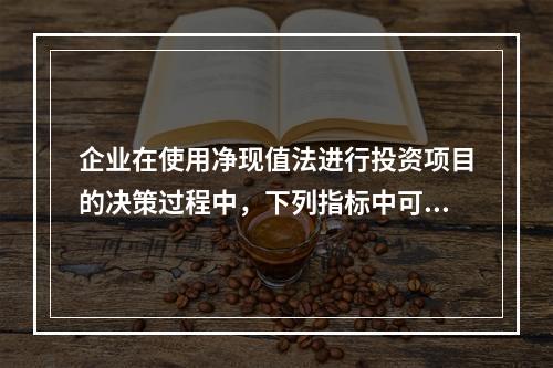 企业在使用净现值法进行投资项目的决策过程中，下列指标中可以作