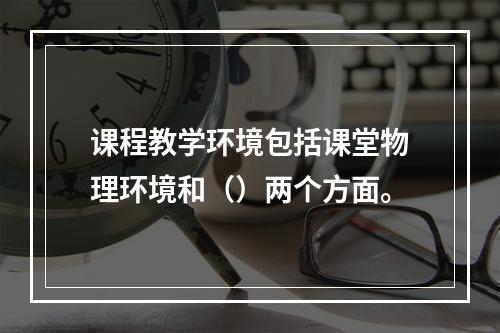 课程教学环境包括课堂物理环境和（）两个方面。