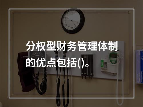 分权型财务管理体制的优点包括()。