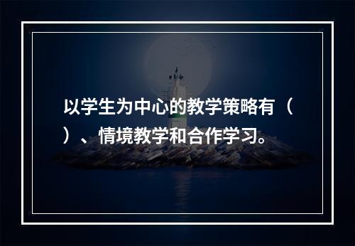 以学生为中心的教学策略有（）、情境教学和合作学习。