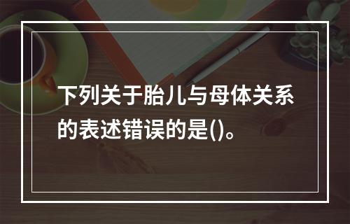 下列关于胎儿与母体关系的表述错误的是()。