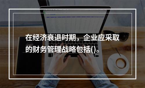 在经济衰退时期，企业应采取的财务管理战略包括()。