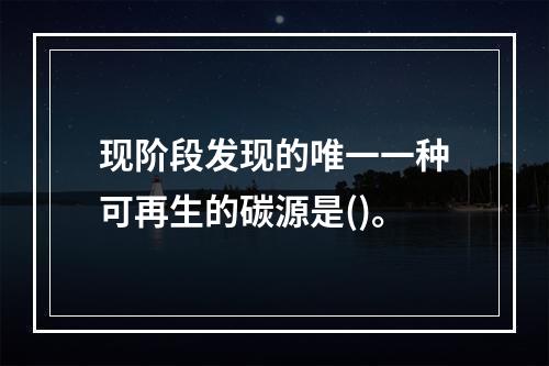 现阶段发现的唯一一种可再生的碳源是()。