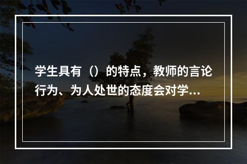 学生具有（）的特点，教师的言论行为、为人处世的态度会对学生具