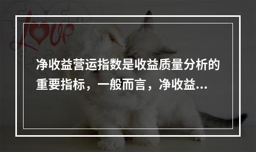 净收益营运指数是收益质量分析的重要指标，一般而言，净收益营运