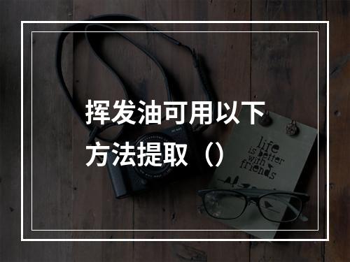 挥发油可用以下方法提取（）