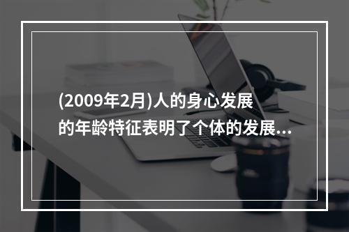 (2009年2月)人的身心发展的年龄特征表明了个体的发展具有