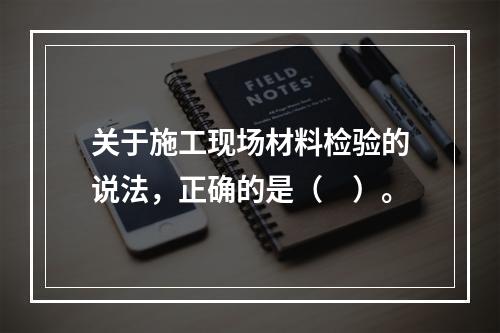 关于施工现场材料检验的说法，正确的是（　）。