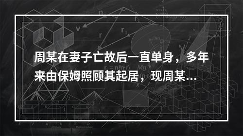 周某在妻子亡故后一直单身，多年来由保姆照顾其起居，现周某病危