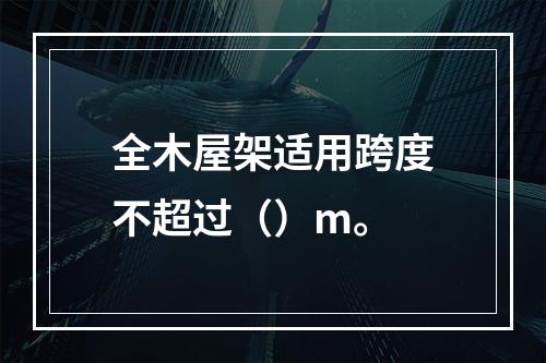 全木屋架适用跨度不超过（）m。