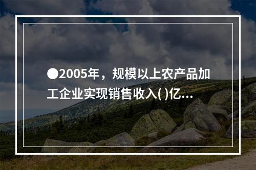 ●2005年，规模以上农产品加工企业实现销售收入( )亿元。