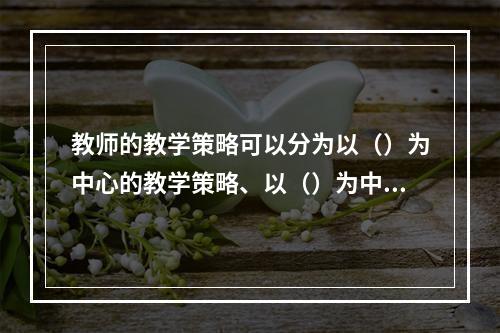 教师的教学策略可以分为以（）为中心的教学策略、以（）为中心的