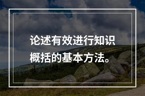 论述有效进行知识概括的基本方法。