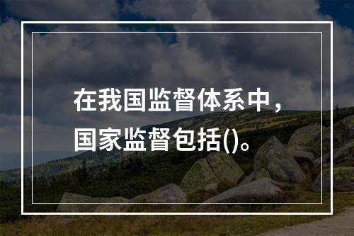 在我国监督体系中，国家监督包括()。