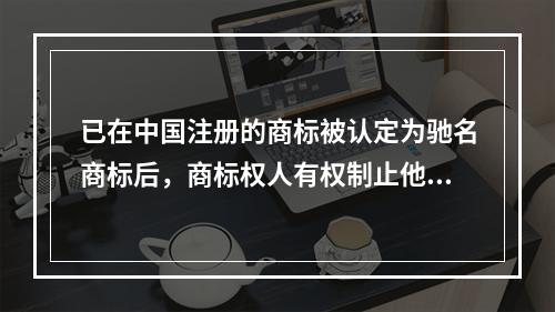 已在中国注册的商标被认定为驰名商标后，商标权人有权制止他人（