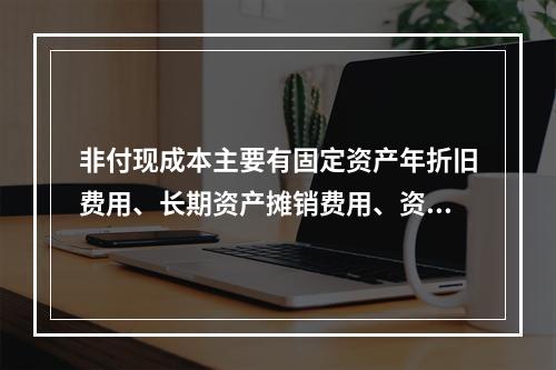 非付现成本主要有固定资产年折旧费用、长期资产摊销费用、资产减