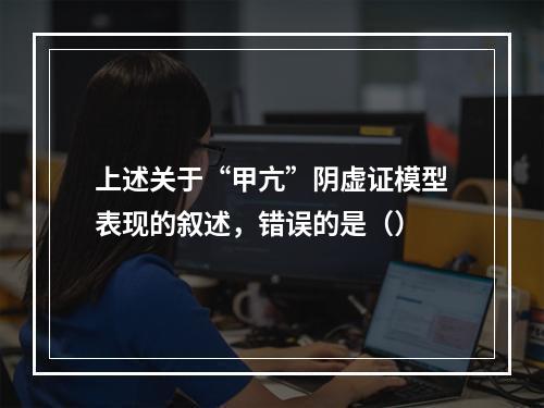 上述关于“甲亢”阴虚证模型表现的叙述，错误的是（）