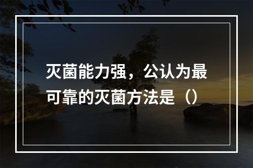 灭菌能力强，公认为最可靠的灭菌方法是（）