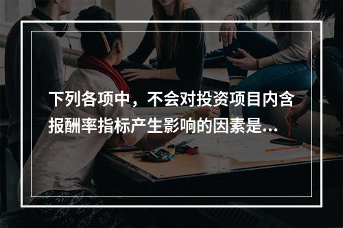 下列各项中，不会对投资项目内含报酬率指标产生影响的因素是()