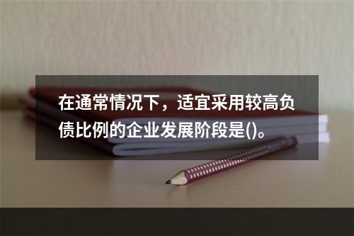 在通常情况下，适宜采用较高负债比例的企业发展阶段是()。