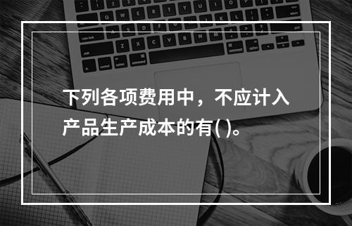 下列各项费用中，不应计入产品生产成本的有( )。