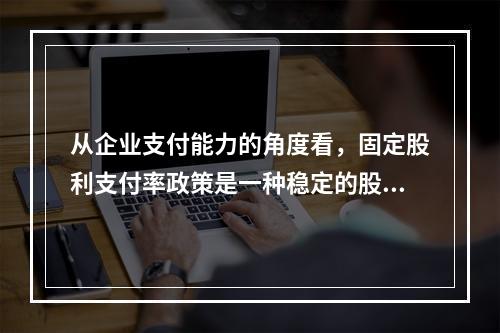 从企业支付能力的角度看，固定股利支付率政策是一种稳定的股利政